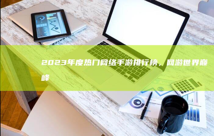 2023年度热门网络手游排行榜，网游世界巅峰对决