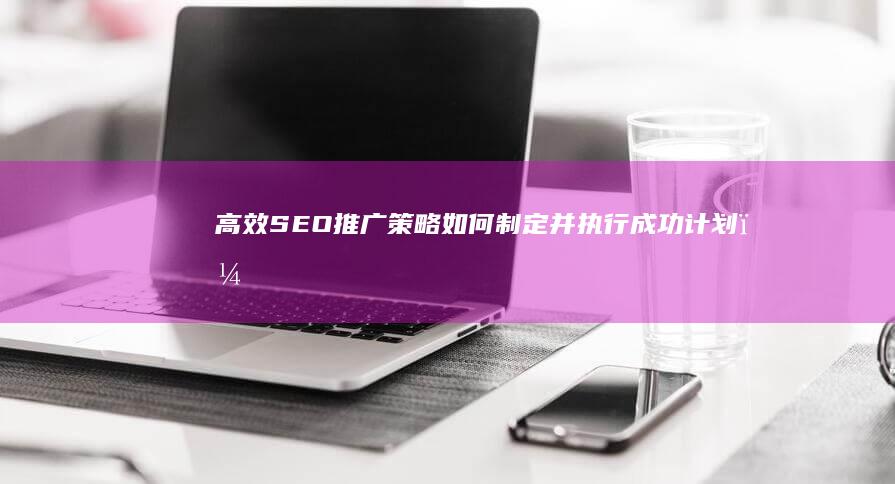 高效SEO推广策略：如何制定并执行成功计划？